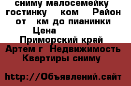 сниму малосемейку, гостинку, 1 ком. › Район ­ от 17км до пианинки › Цена ­ 13 000 - Приморский край, Артем г. Недвижимость » Квартиры сниму   